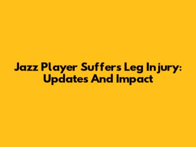 Jazz Player Suffers Leg Injury: Updates And Impact