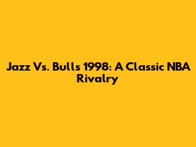 Jazz Vs. Bulls 1998: A Classic NBA Rivalry