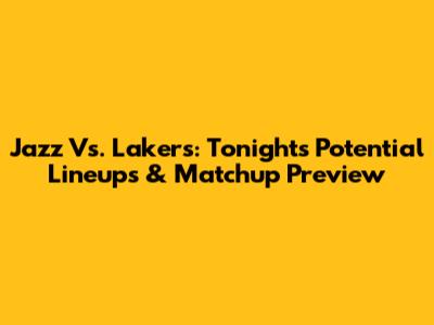 Jazz Vs. Lakers: Tonight's Potential Lineups & Matchup Preview