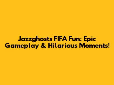 Jazzghost's FIFA Fun: Epic Gameplay & Hilarious Moments!