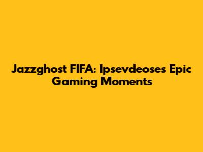 Jazzghost FIFA: Ipsevdeose's Epic Gaming Moments