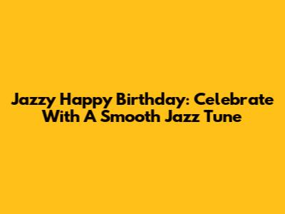 Jazzy Happy Birthday: Celebrate With A Smooth Jazz Tune