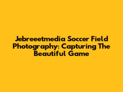 Jebreeetmedia Soccer Field Photography: Capturing The Beautiful Game