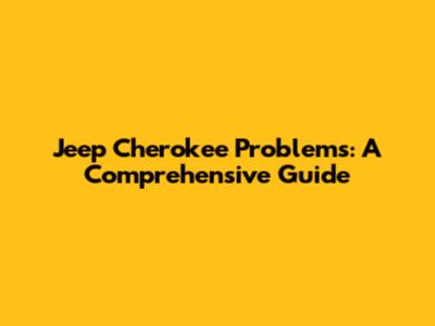 Jeep Cherokee Problems: A Comprehensive Guide