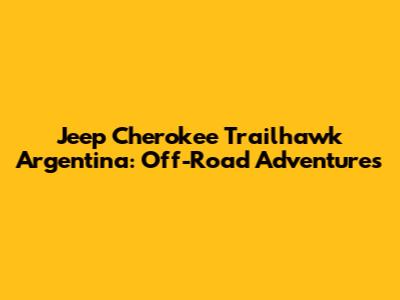 Jeep Cherokee Trailhawk Argentina: Off-Road Adventures