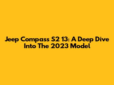 Jeep Compass S2 13: A Deep Dive Into The 2023 Model