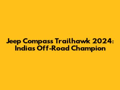 Jeep Compass Trailhawk 2024: India's Off-Road Champion