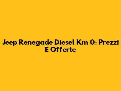 Jeep Renegade Diesel Km 0: Prezzi E Offerte