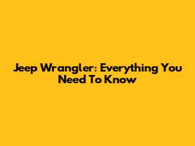 Jeep Wrangler: Everything You Need To Know