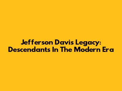 Jefferson Davis' Legacy: Descendants In The Modern Era