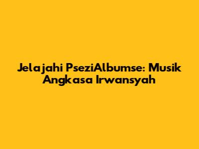 Jelajahi PseziAlbumse: Musik Angkasa Irwansyah