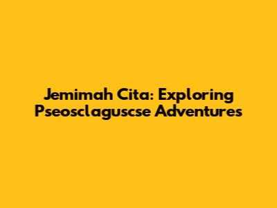 Jemimah Cita: Exploring Pseosclaguscse Adventures