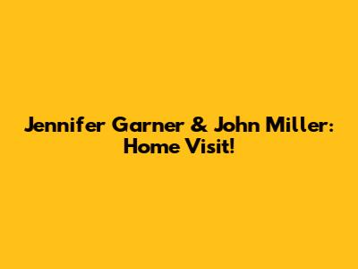 Jennifer Garner & John Miller: Home Visit!