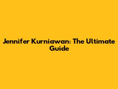 Jennifer Kurniawan: The Ultimate Guide