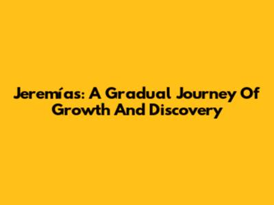 Jeremías: A Gradual Journey Of Growth And Discovery