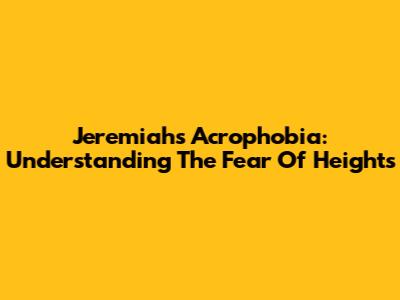 Jeremiah's Acrophobia: Understanding The Fear Of Heights