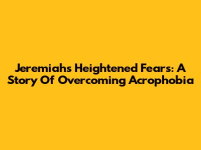 Jeremiah's Heightened Fears: A Story Of Overcoming Acrophobia