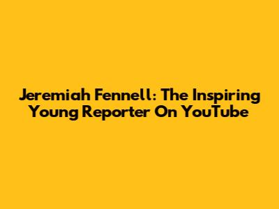 Jeremiah Fennell: The Inspiring Young Reporter On YouTube