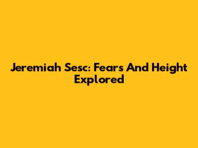 Jeremiah Sesc: Fears And Height Explored