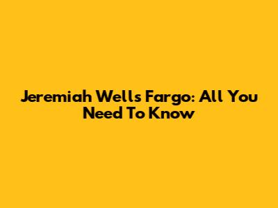 Jeremiah Wells Fargo: All You Need To Know