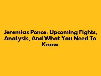 Jeremias Ponce: Upcoming Fights, Analysis, And What You Need To Know