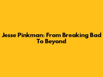 Jesse Pinkman: From Breaking Bad To Beyond