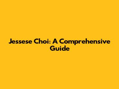 Jessese Choi: A Comprehensive Guide