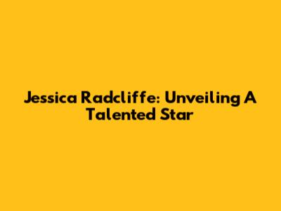 Jessica Radcliffe: Unveiling A Talented Star