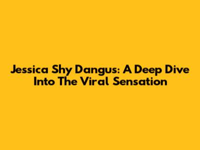 Jessica Shy Dangus: A Deep Dive Into The Viral Sensation
