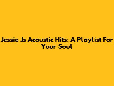 Jessie J's Acoustic Hits: A Playlist For Your Soul