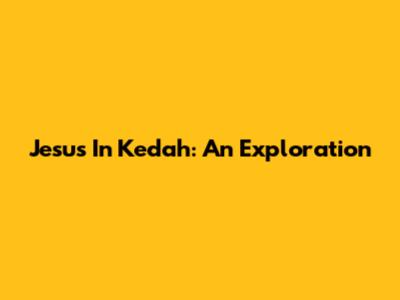 Jesus In Kedah: An Exploration