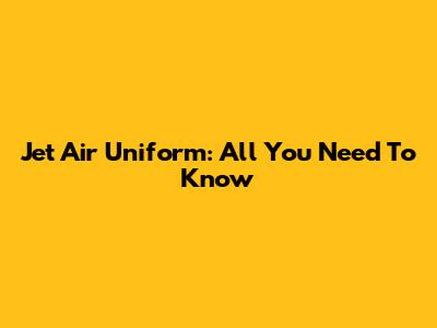 Jet Air Uniform: All You Need To Know