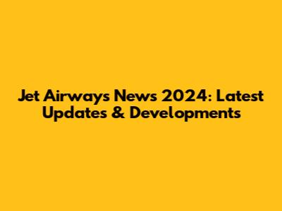 Jet Airways News 2024: Latest Updates & Developments