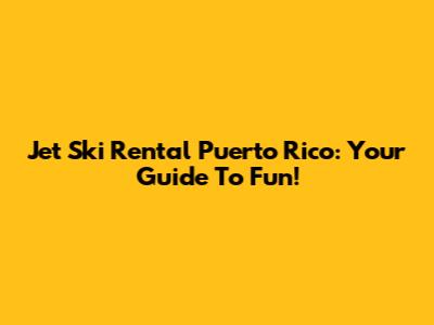Jet Ski Rental Puerto Rico: Your Guide To Fun!