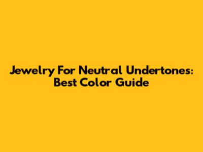 Jewelry For Neutral Undertones: Best Color Guide