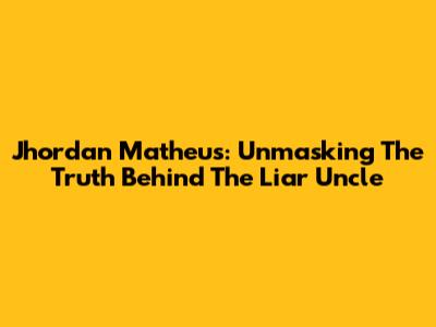 Jhordan Matheus: Unmasking The Truth Behind The 'Liar Uncle'