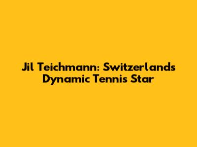 Jil Teichmann: Switzerland's Dynamic Tennis Star