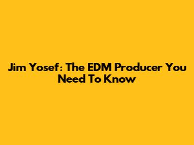 Jim Yosef: The EDM Producer You Need To Know