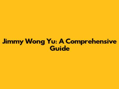 Jimmy Wong Yu: A Comprehensive Guide