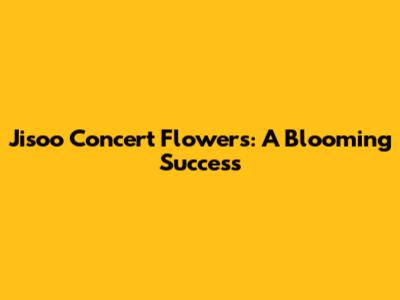 Jisoo Concert Flowers: A Blooming Success