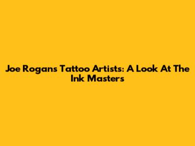 Joe Rogan's Tattoo Artists: A Look At The Ink Masters