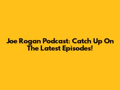 Joe Rogan Podcast: Catch Up On The Latest Episodes!