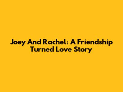Joey And Rachel: A Friendship Turned Love Story