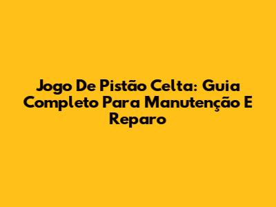 Jogo De Pistão Celta: Guia Completo Para Manutenção E Reparo