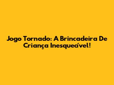 Jogo Tornado: A Brincadeira De Criança Inesquecível!