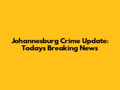 Johannesburg Crime Update: Today's Breaking News