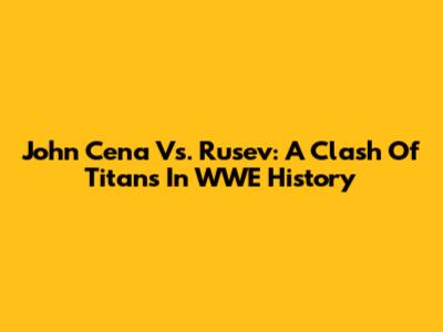 John Cena Vs. Rusev: A Clash Of Titans In WWE History