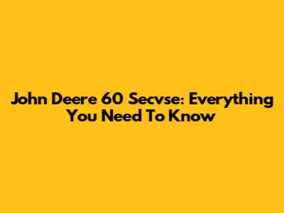 John Deere 60 Secvse: Everything You Need To Know