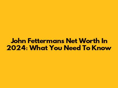 John Fetterman's Net Worth In 2024: What You Need To Know