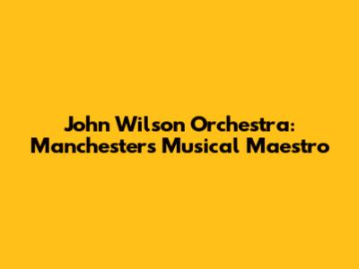 John Wilson Orchestra: Manchester's Musical Maestro